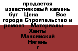 продается известняковый камень,бут › Цена ­ 150 - Все города Строительство и ремонт » Материалы   . Ханты-Мансийский,Нягань г.